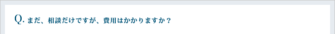 まだ、相談だけですが、費用はかかりますか？