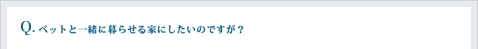 ペットと一緒に暮らせる家にしたいのですが？